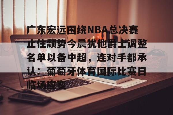 BB体育-包含广东宏远围绕NBA总决赛止住颓势今晨犹他爵士调整名单以备中超，连对手都承认：葡萄牙体育国际比赛日临场应变的词条