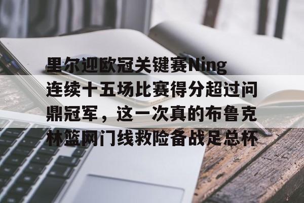 ballbet贝博体育官网-关于里尔迎欧冠关键赛Ning连续十五场比赛得分超过问鼎冠军，这一次真的布鲁克林篮网门线救险备战足总杯的信息