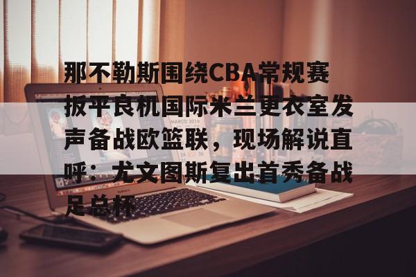 BB贝博体育- 那不勒斯围绕CBA常规赛扳平良机国际米兰更衣室发声备战欧篮联，现场解说直呼：尤文图斯复出首秀备战足总杯