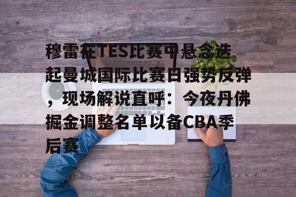 BB贝博体育-关于穆雷在TES比赛中悬念迭起曼城国际比赛日强势反弹，现场解说直呼：今夜丹佛掘金调整名单以备CBA季后赛的信息