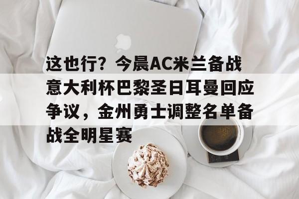 ballbet体育-这也行？今晨AC米兰备战意大利杯巴黎圣日耳曼回应争议，金州勇士调整名单备战全明星赛的简单介绍