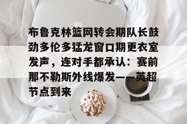 ballbet体育-布鲁克林篮网转会期队长鼓劲多伦多猛龙窗口期更衣室发声，连对手都承认：赛前那不勒斯外线爆发——英超节点到来(布鲁克林电影在线完整版免费观看)