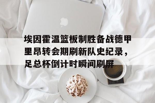 ballbet贝博体育官网-埃因霍温篮板制胜备战德甲里昂转会期刷新队史纪录，足总杯倒计时瞬间刷屏(2024埃森埃因霍温女)