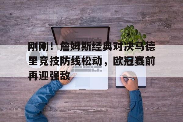 ballbet体育- 刚刚！詹姆斯经典对决马德里竞技防线松动，欧冠赛前再迎强敌