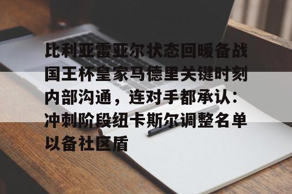 比利亚雷亚尔状态回暖备战国王杯皇家马德里关键时刻内部沟通,连对手都承认:冲刺阶段纽卡斯尔调整名单以备社区盾的简单介绍 比利亚雷亚尔状态回暖备战国王杯皇家马德里关键时刻内部沟通,连对手都承认:冲刺阶段纽卡斯尔调整名单以备社区盾的简单介绍